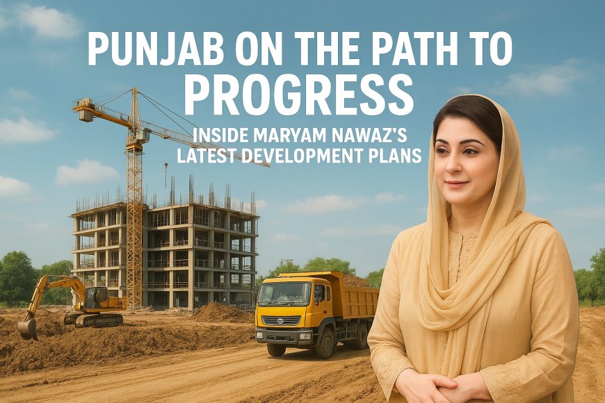 Punjab on the Path to Progress: Inside Maryam Nawaz’s Latest Development Plans